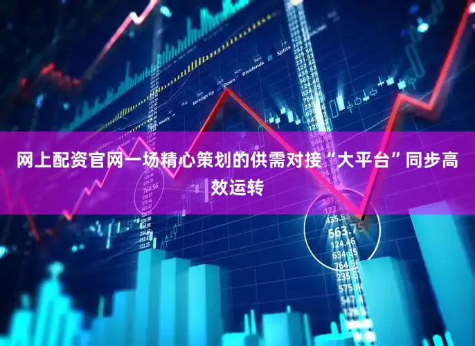 网上配资官网一场精心策划的供需对接“大平台”同步高效运转