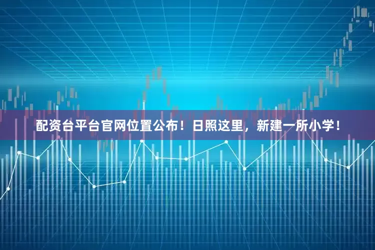 配资台平台官网位置公布！日照这里，新建一所小学！