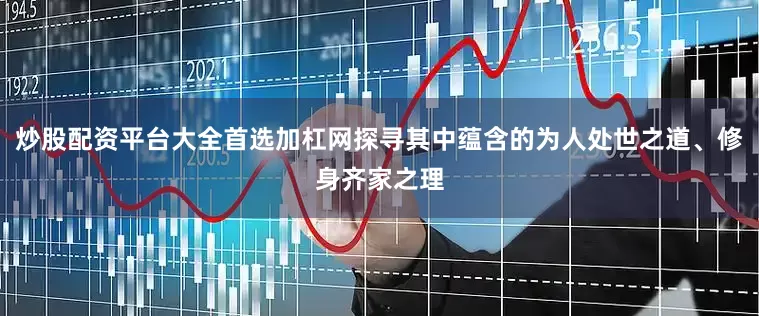 炒股配资平台大全首选加杠网探寻其中蕴含的为人处世之道、修身齐家之理