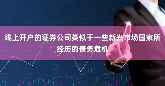 线上开户的证券公司类似于一些新兴市场国家所经历的债务危机