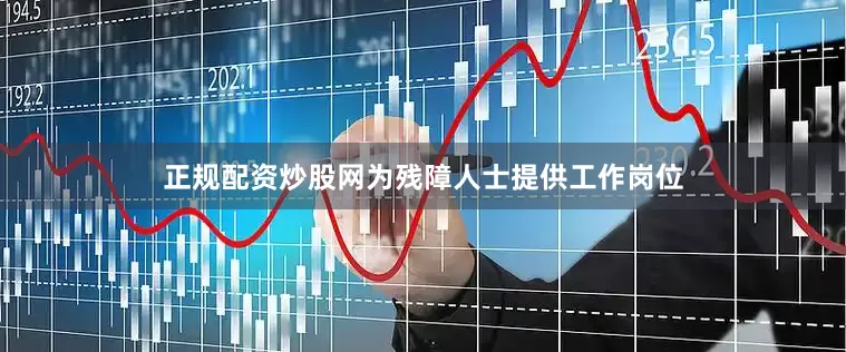 正规配资炒股网为残障人士提供工作岗位