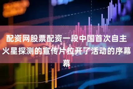 配资网股票配资一段中国首次自主火星探测的宣传片拉开了活动的序幕