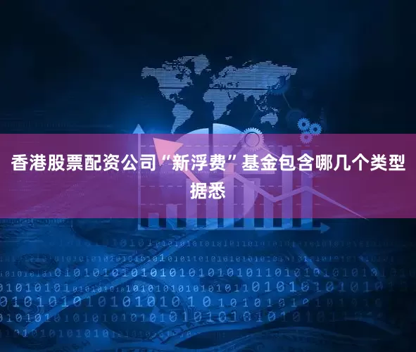 香港股票配资公司“新浮费”基金包含哪几个类型据悉