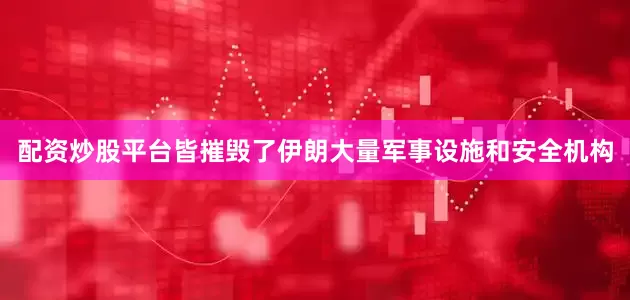 配资炒股平台皆摧毁了伊朗大量军事设施和安全机构