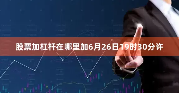 股票加杠杆在哪里加6月26日19时30分许