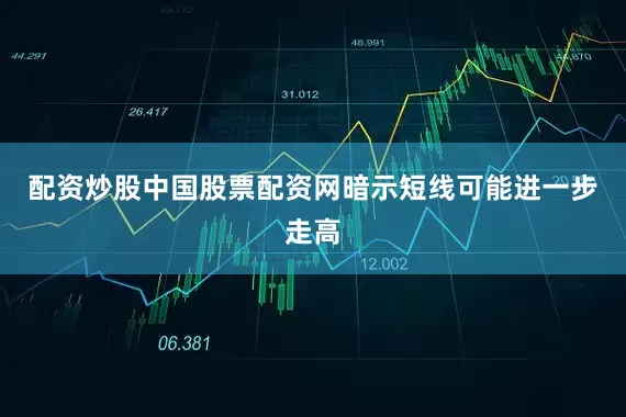 配资炒股中国股票配资网暗示短线可能进一步走高
