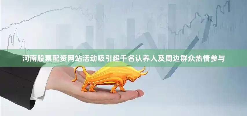 河南股票配资网站活动吸引超千名认养人及周边群众热情参与