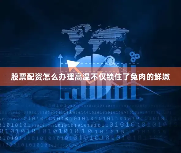 股票配资怎么办理高温不仅锁住了兔肉的鲜嫩
