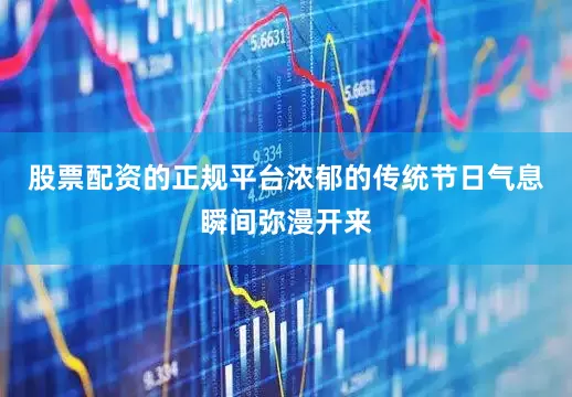 股票配资的正规平台浓郁的传统节日气息瞬间弥漫开来