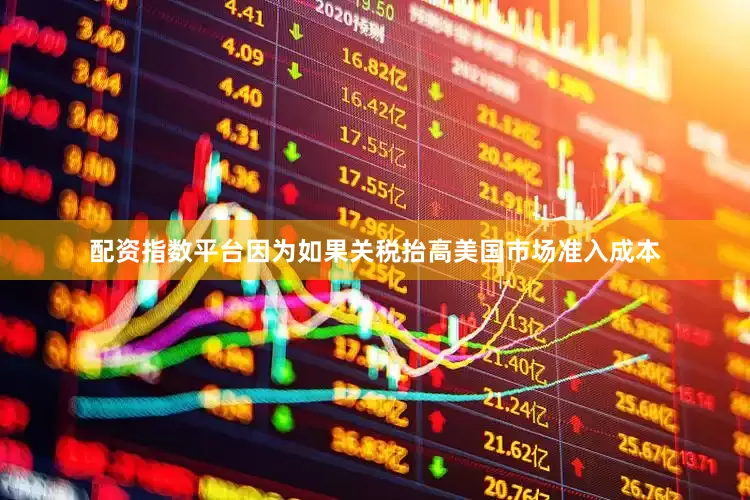 配资指数平台因为如果关税抬高美国市场准入成本