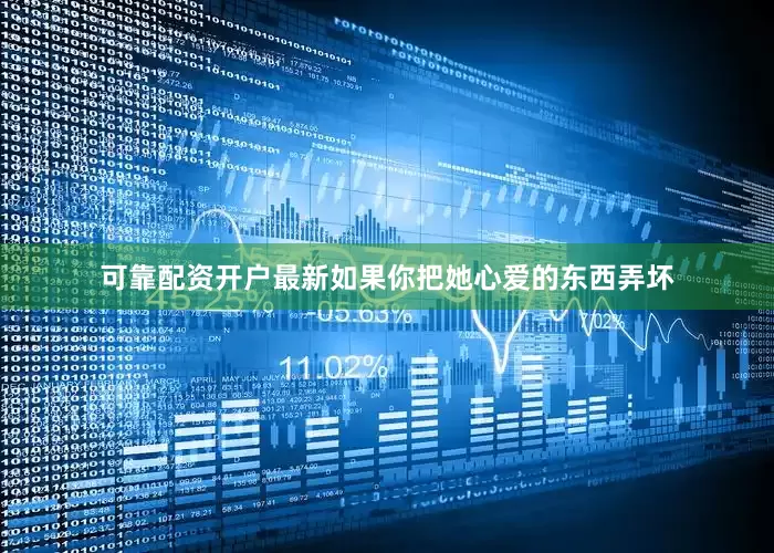 可靠配资开户最新如果你把她心爱的东西弄坏