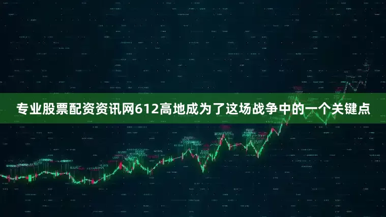 专业股票配资资讯网612高地成为了这场战争中的一个关键点