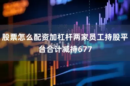 股票怎么配资加杠杆两家员工持股平台合计减持677