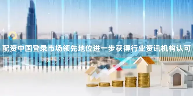 配资中国登录市场领先地位进一步获得行业资讯机构认可
