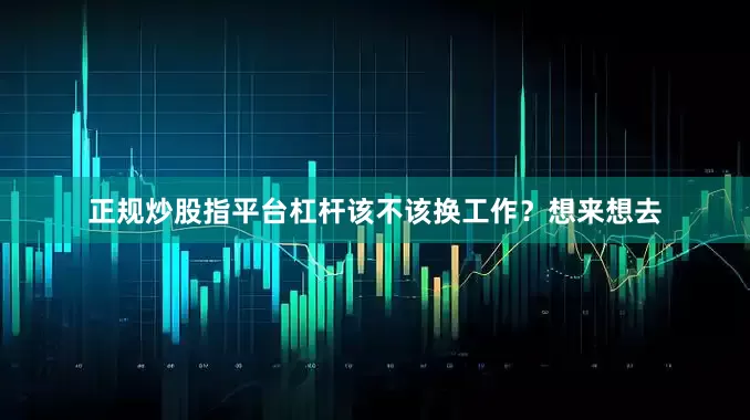 正规炒股指平台杠杆该不该换工作？想来想去