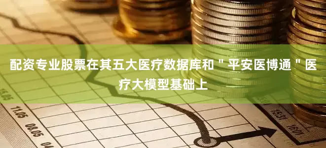 配资专业股票在其五大医疗数据库和＂平安医博通＂医疗大模型基础上