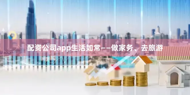 配资公司app生活如常——做家务、去旅游
