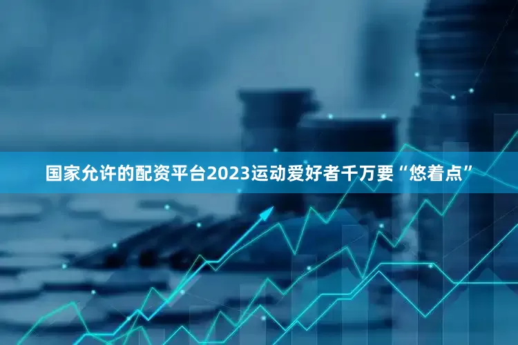 国家允许的配资平台2023运动爱好者千万要“悠着点”
