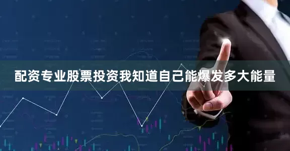 配资专业股票投资我知道自己能爆发多大能量