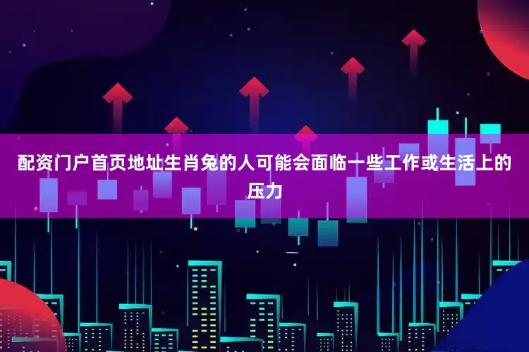 配资门户首页地址生肖兔的人可能会面临一些工作或生活上的压力