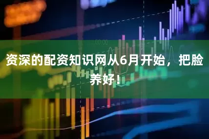 资深的配资知识网从6月开始，把脸养好！