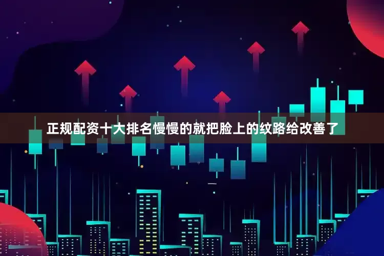 正规配资十大排名慢慢的就把脸上的纹路给改善了