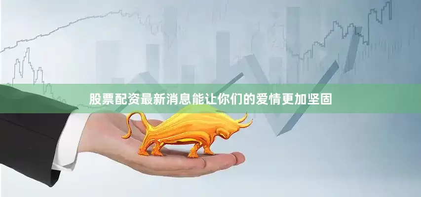 股票配资最新消息能让你们的爱情更加坚固