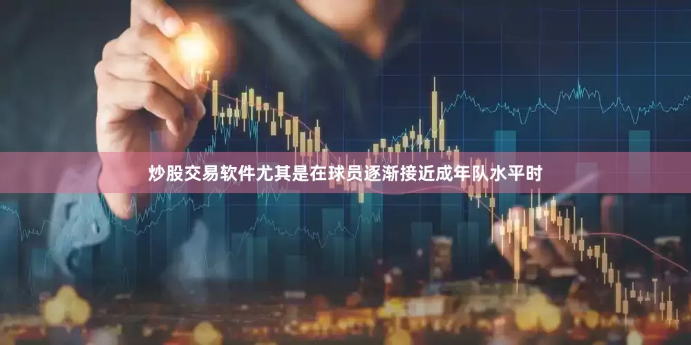 炒股交易软件尤其是在球员逐渐接近成年队水平时