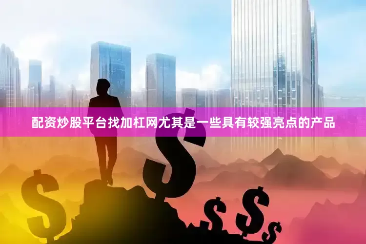 配资炒股平台找加杠网尤其是一些具有较强亮点的产品