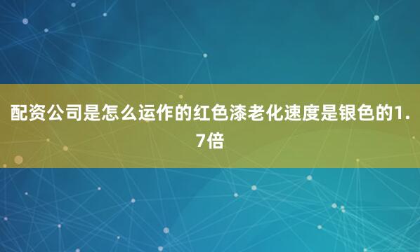 配资公司是怎么运作的红色漆老化速度是银色的1.7倍