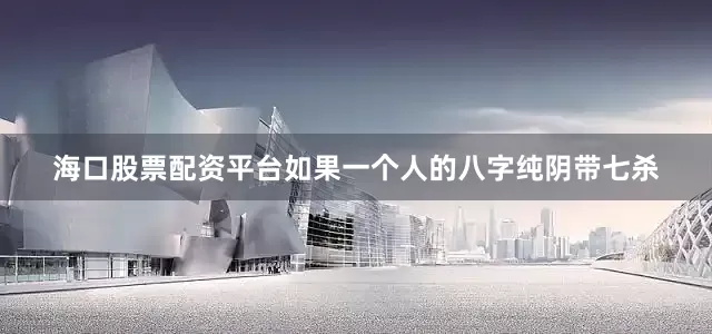 海口股票配资平台如果一个人的八字纯阴带七杀