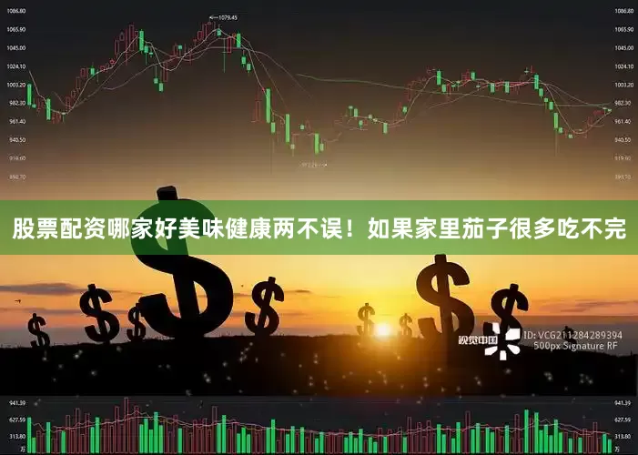 股票配资哪家好美味健康两不误！如果家里茄子很多吃不完