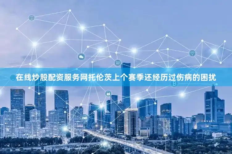 在线炒股配资服务网托伦茨上个赛季还经历过伤病的困扰