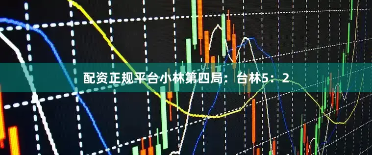 配资正规平台小林第四局：台林5：2