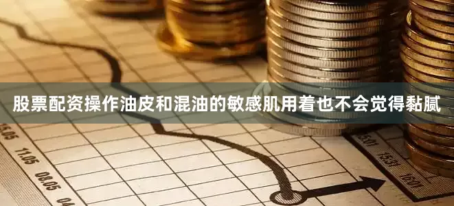股票配资操作油皮和混油的敏感肌用着也不会觉得黏腻
