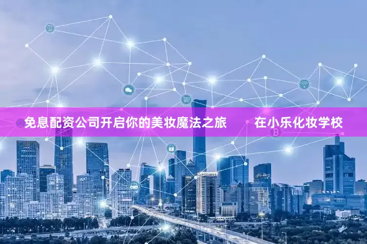 免息配资公司开启你的美妆魔法之旅        在小乐化妆学校