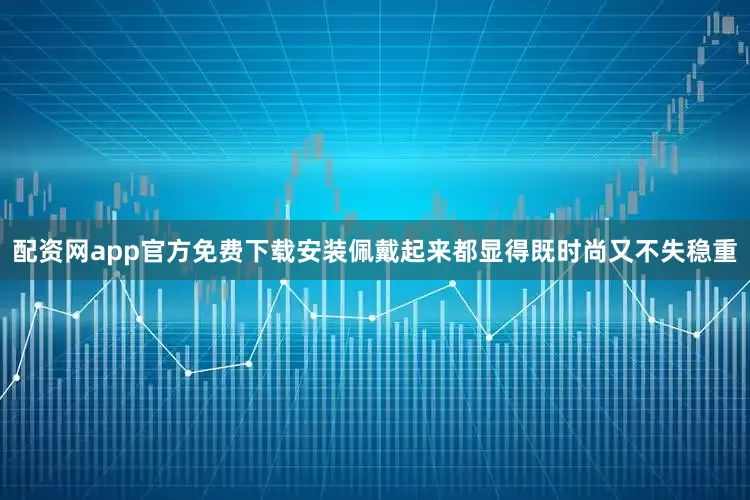配资网app官方免费下载安装佩戴起来都显得既时尚又不失稳重