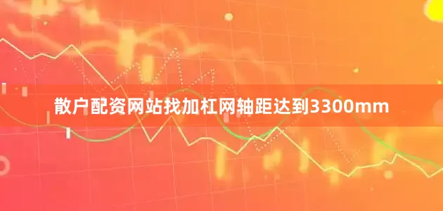 散户配资网站找加杠网轴距达到3300mm
