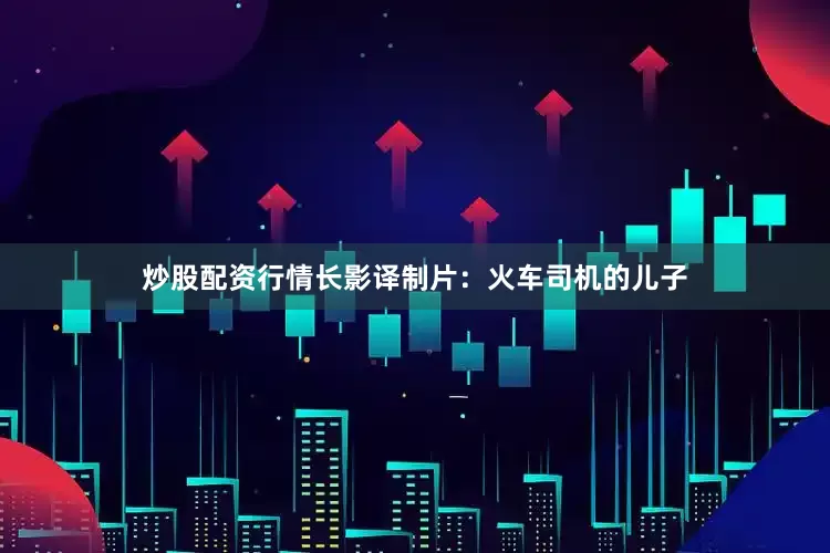炒股配资行情长影译制片：火车司机的儿子