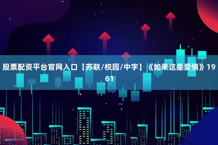 股票配资平台官网入口【苏联/校园/中字】《如果这是爱情》1961