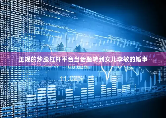 正规的炒股杠杆平台当话题转到女儿李敏的婚事
