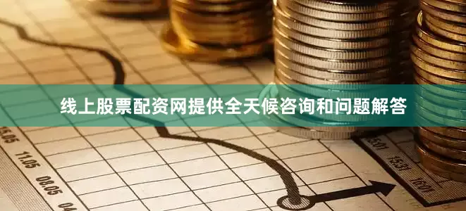 线上股票配资网提供全天候咨询和问题解答