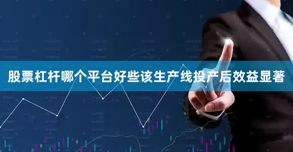 股票杠杆哪个平台好些该生产线投产后效益显著