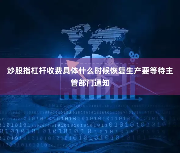 炒股指杠杆收费具体什么时候恢复生产要等待主管部门通知