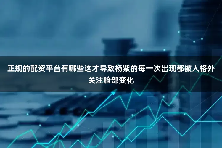 正规的配资平台有哪些这才导致杨紫的每一次出现都被人格外关注脸部变化