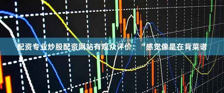 配资专业炒股配资网站有观众评价：“感觉像是在背菜谱