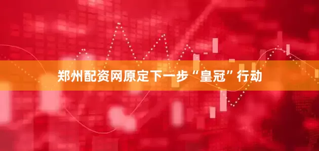 郑州配资网原定下一步“皇冠”行动