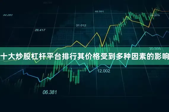 十大炒股杠杆平台排行其价格受到多种因素的影响