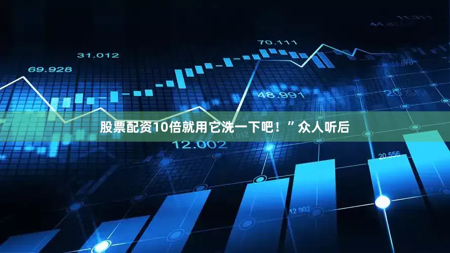 股票配资10倍就用它洗一下吧！”众人听后