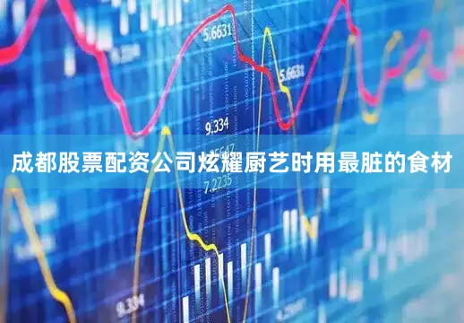 成都股票配资公司炫耀厨艺时用最脏的食材